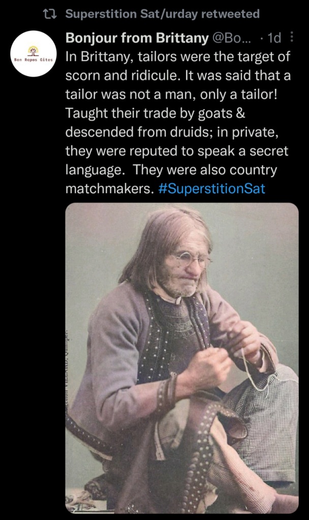 Tweet says:

"In Brittany, tailors were the target of scorn and ridicule. It was said that a tailor was not a man, only a tailor! Taught their trade by goats and descended from druids; in private, they were reputed to speak a secret language. They were also country matchmakers."

Includes colourised photo of a man putting thread through a needle's eye.